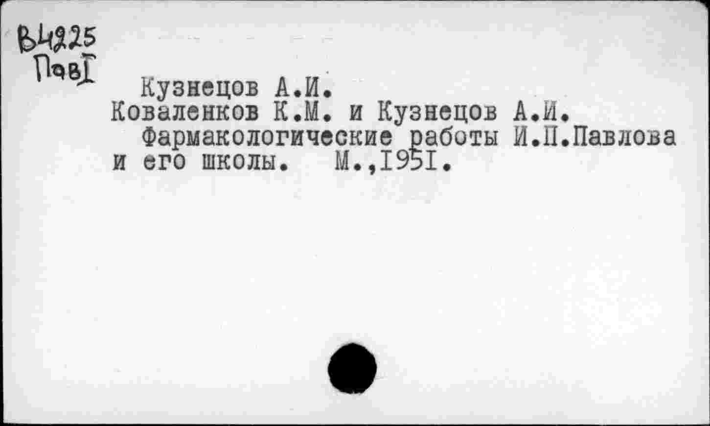 ﻿Кузнецов А.И.
Коваленков К.М. и Кузнецов А.И.
Фармакологические работы И.П.Павлова и его школы. М.,1951.